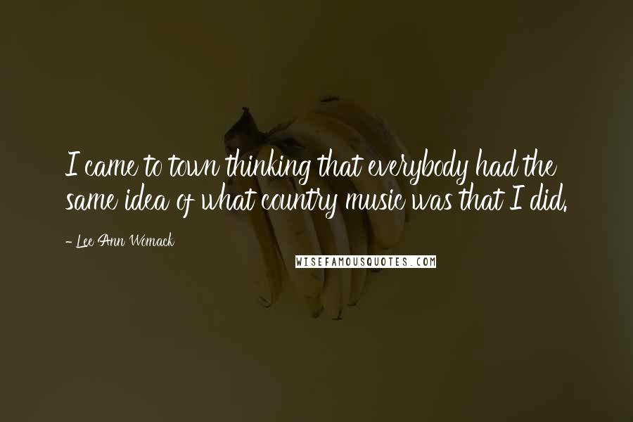 Lee Ann Womack Quotes: I came to town thinking that everybody had the same idea of what country music was that I did.