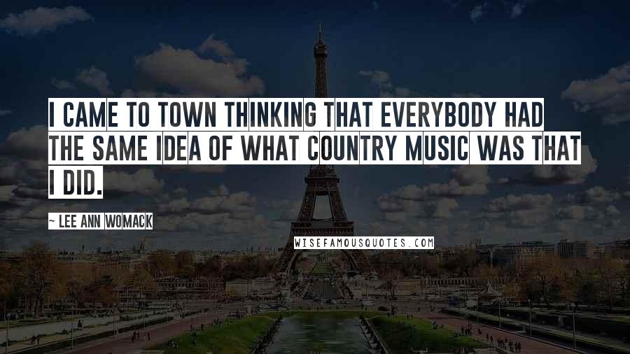 Lee Ann Womack Quotes: I came to town thinking that everybody had the same idea of what country music was that I did.