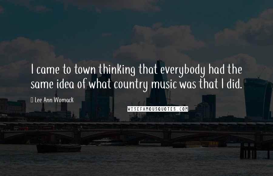 Lee Ann Womack Quotes: I came to town thinking that everybody had the same idea of what country music was that I did.