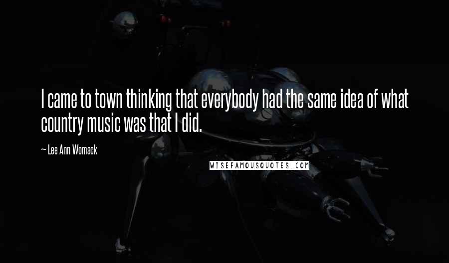 Lee Ann Womack Quotes: I came to town thinking that everybody had the same idea of what country music was that I did.