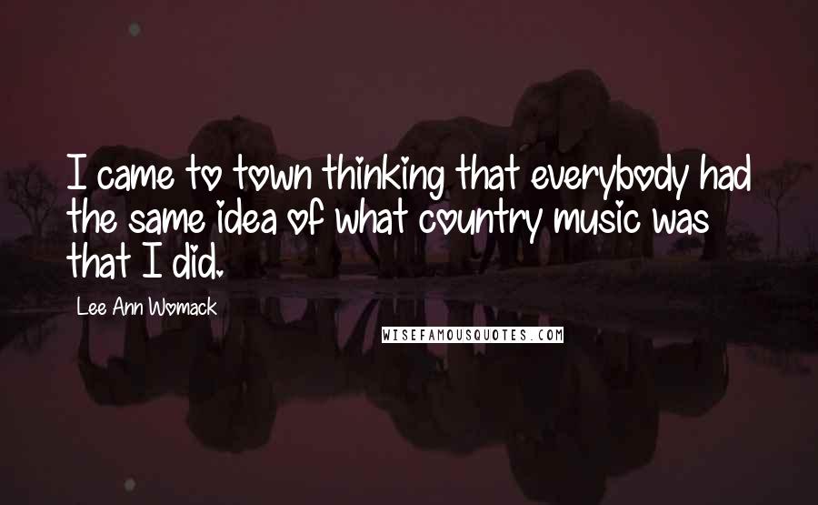 Lee Ann Womack Quotes: I came to town thinking that everybody had the same idea of what country music was that I did.