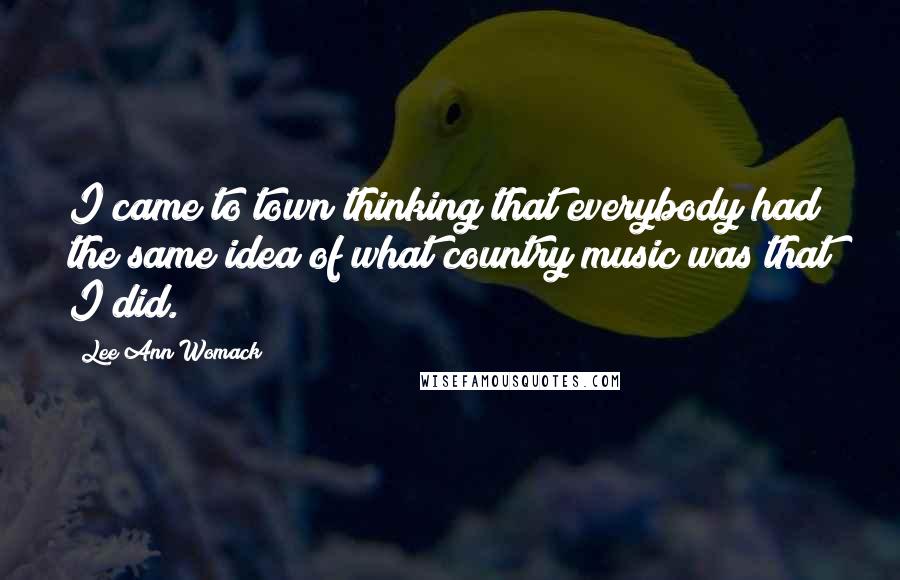 Lee Ann Womack Quotes: I came to town thinking that everybody had the same idea of what country music was that I did.