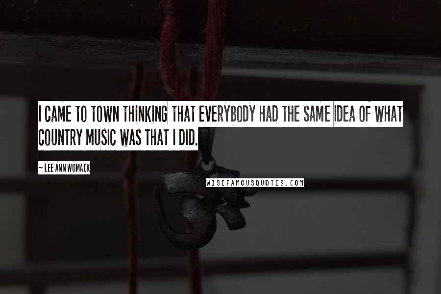Lee Ann Womack Quotes: I came to town thinking that everybody had the same idea of what country music was that I did.