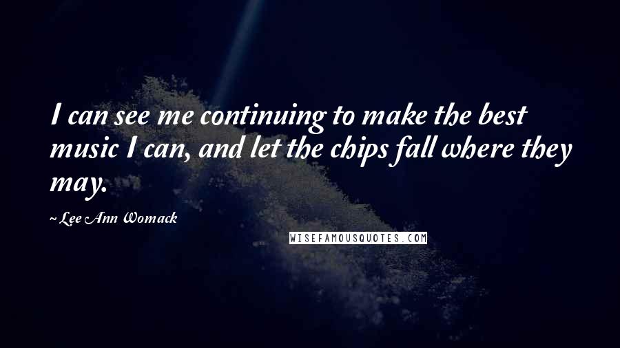 Lee Ann Womack Quotes: I can see me continuing to make the best music I can, and let the chips fall where they may.