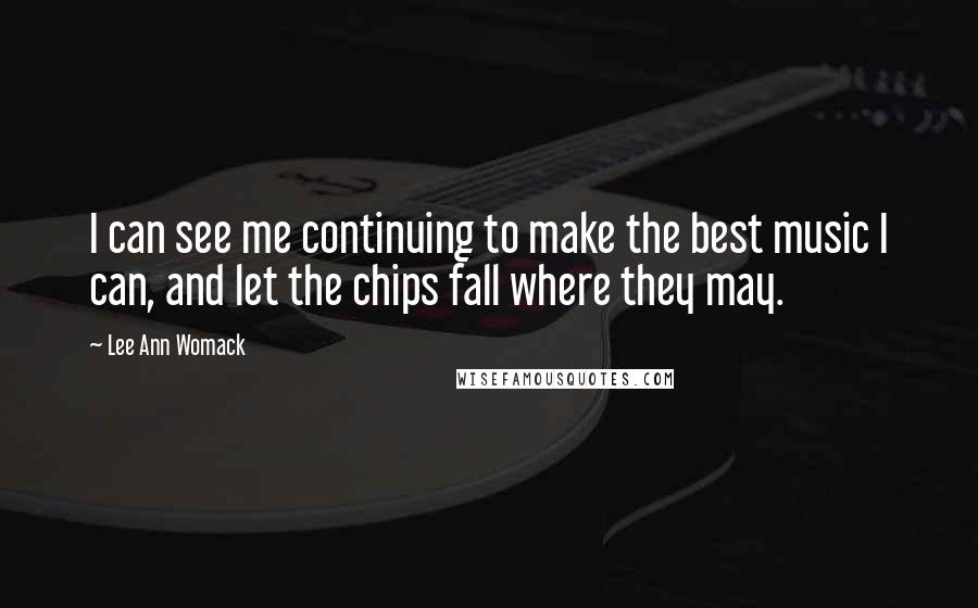 Lee Ann Womack Quotes: I can see me continuing to make the best music I can, and let the chips fall where they may.