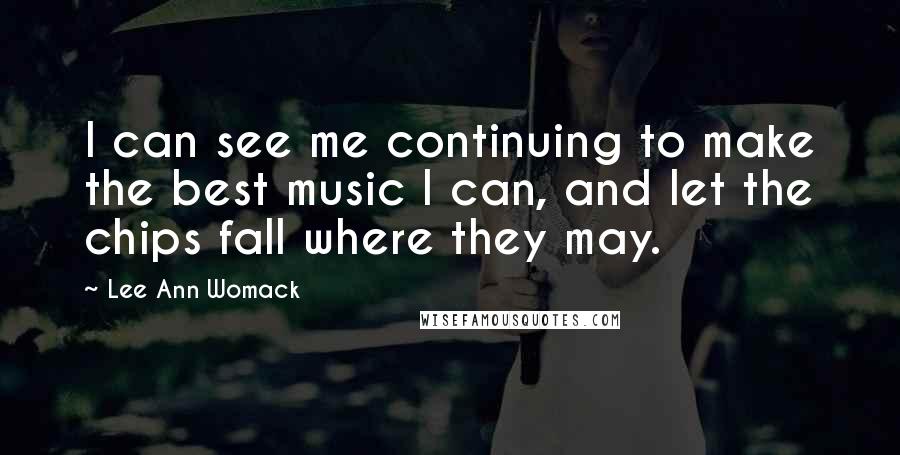 Lee Ann Womack Quotes: I can see me continuing to make the best music I can, and let the chips fall where they may.