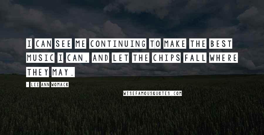 Lee Ann Womack Quotes: I can see me continuing to make the best music I can, and let the chips fall where they may.