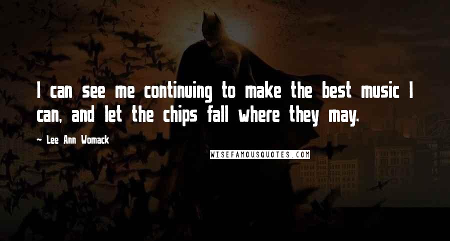 Lee Ann Womack Quotes: I can see me continuing to make the best music I can, and let the chips fall where they may.