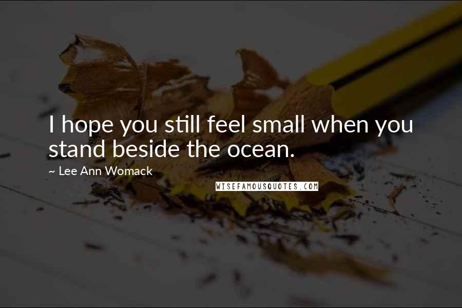 Lee Ann Womack Quotes: I hope you still feel small when you stand beside the ocean.