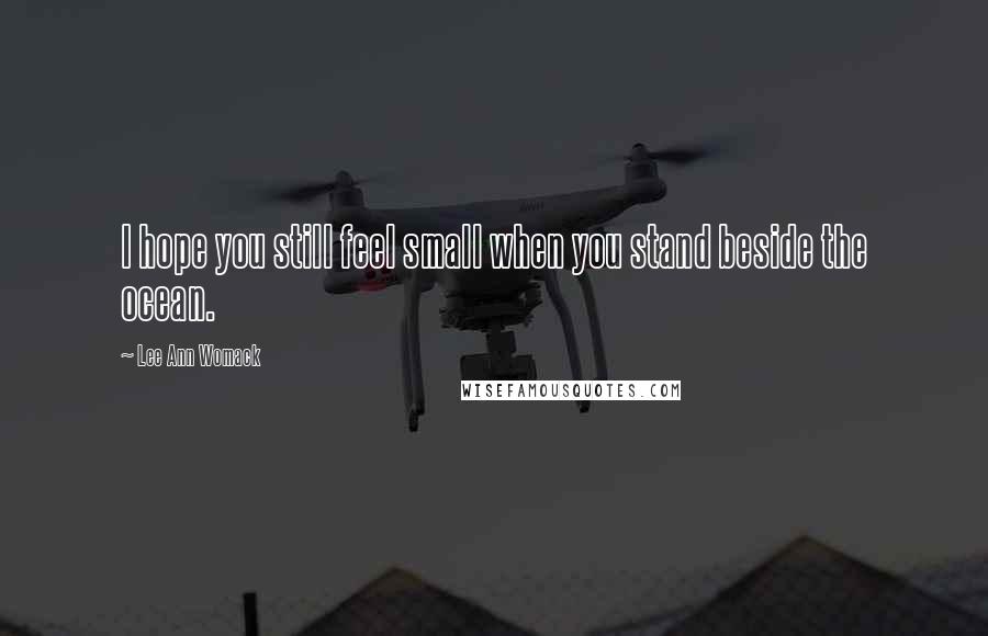 Lee Ann Womack Quotes: I hope you still feel small when you stand beside the ocean.