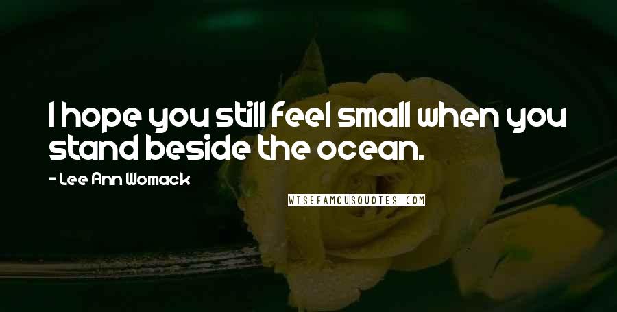 Lee Ann Womack Quotes: I hope you still feel small when you stand beside the ocean.