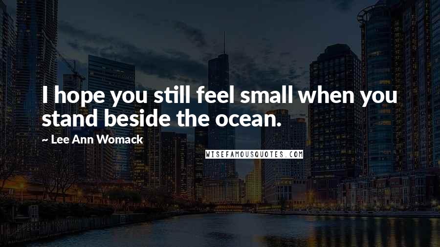 Lee Ann Womack Quotes: I hope you still feel small when you stand beside the ocean.