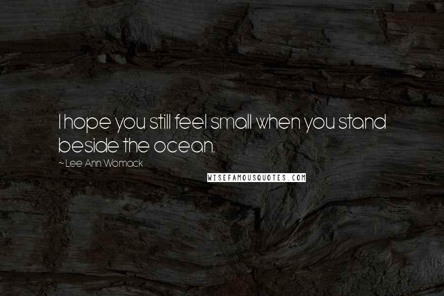 Lee Ann Womack Quotes: I hope you still feel small when you stand beside the ocean.