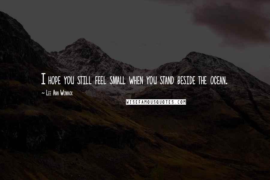 Lee Ann Womack Quotes: I hope you still feel small when you stand beside the ocean.