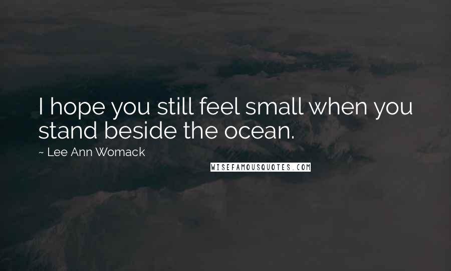 Lee Ann Womack Quotes: I hope you still feel small when you stand beside the ocean.