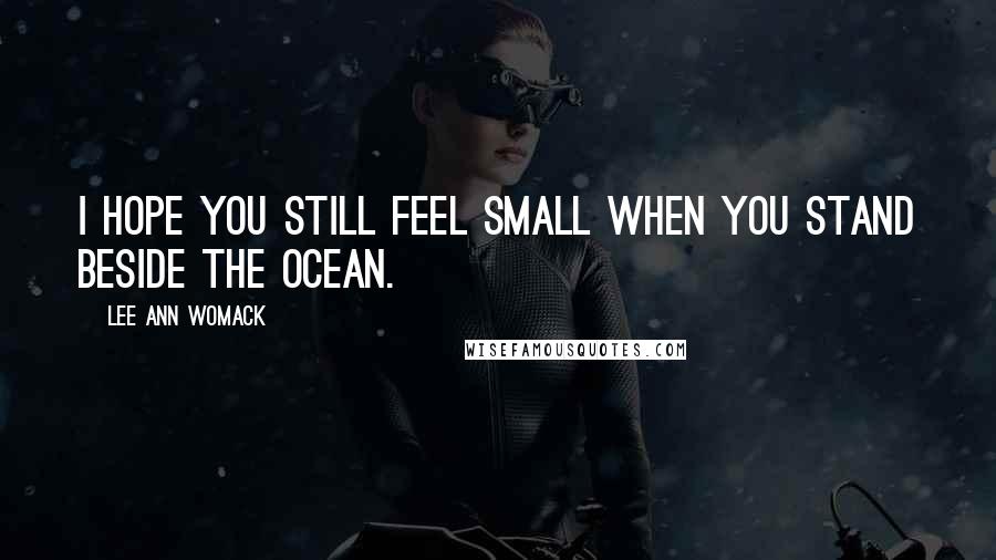 Lee Ann Womack Quotes: I hope you still feel small when you stand beside the ocean.