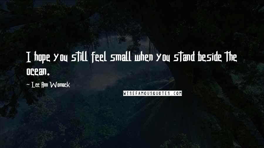 Lee Ann Womack Quotes: I hope you still feel small when you stand beside the ocean.