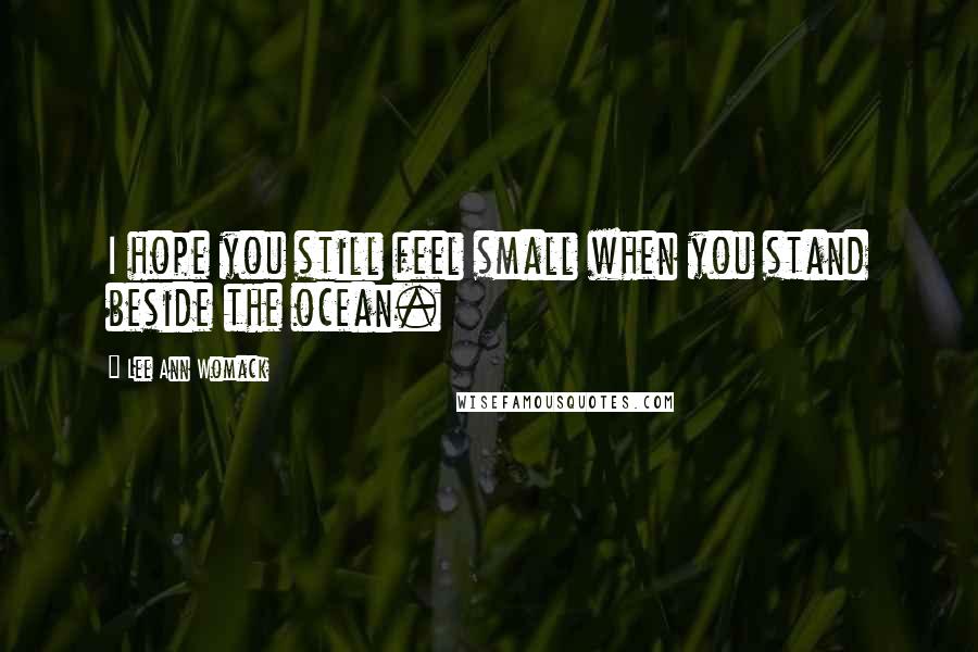 Lee Ann Womack Quotes: I hope you still feel small when you stand beside the ocean.