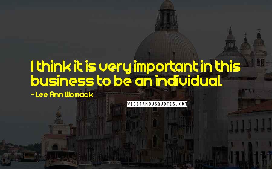 Lee Ann Womack Quotes: I think it is very important in this business to be an individual.