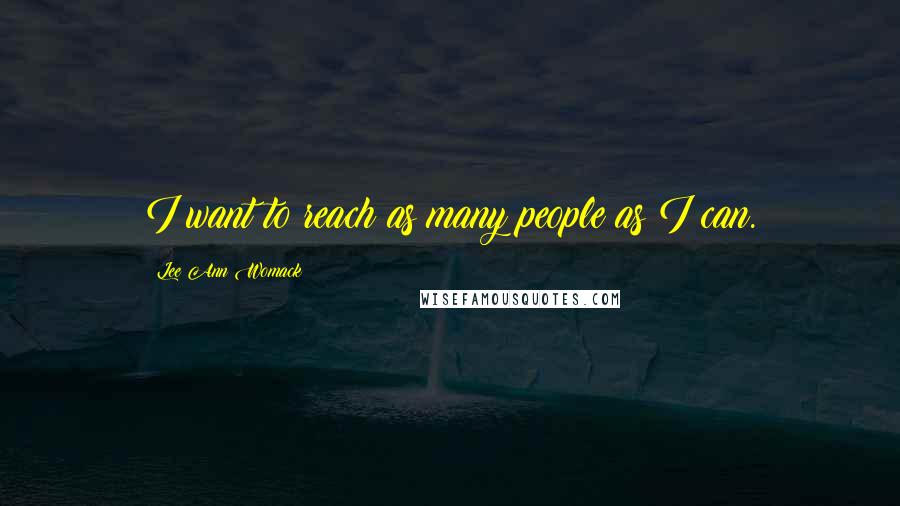 Lee Ann Womack Quotes: I want to reach as many people as I can.