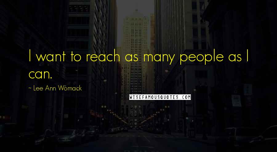 Lee Ann Womack Quotes: I want to reach as many people as I can.