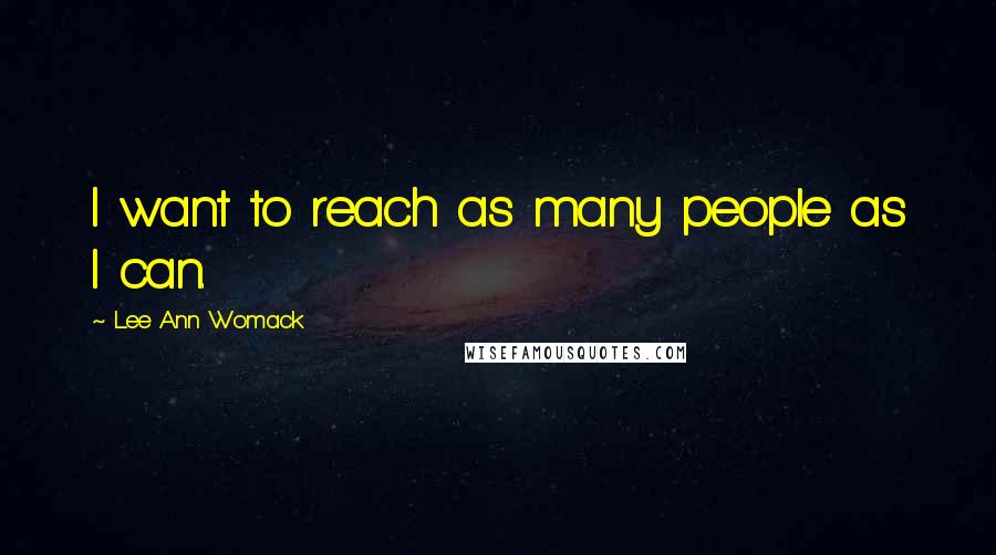 Lee Ann Womack Quotes: I want to reach as many people as I can.