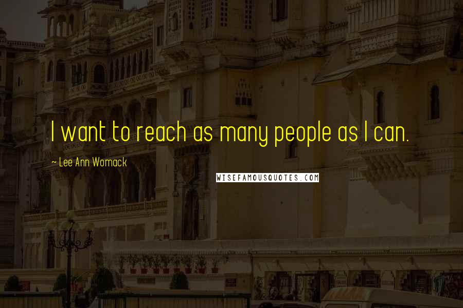 Lee Ann Womack Quotes: I want to reach as many people as I can.