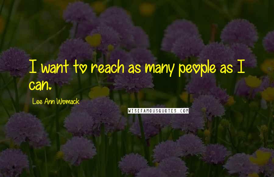 Lee Ann Womack Quotes: I want to reach as many people as I can.