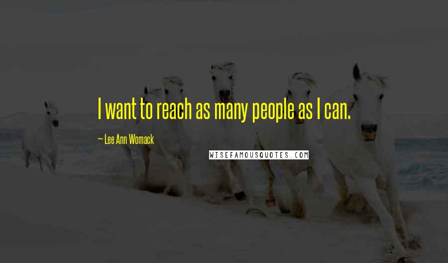 Lee Ann Womack Quotes: I want to reach as many people as I can.