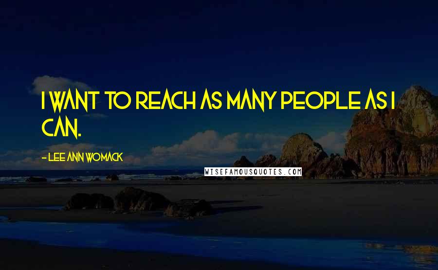 Lee Ann Womack Quotes: I want to reach as many people as I can.