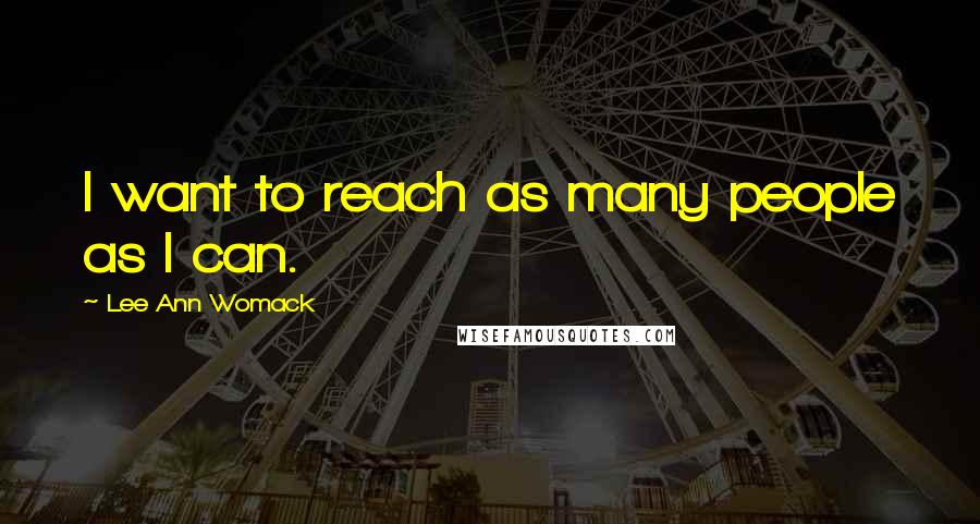 Lee Ann Womack Quotes: I want to reach as many people as I can.