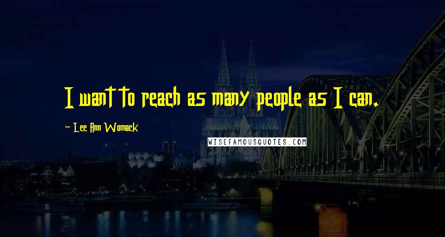 Lee Ann Womack Quotes: I want to reach as many people as I can.