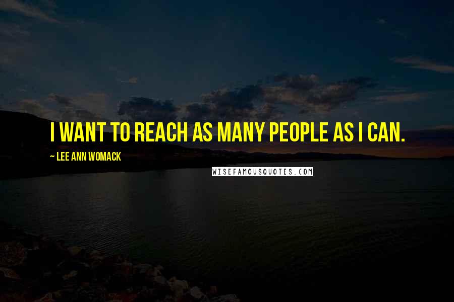 Lee Ann Womack Quotes: I want to reach as many people as I can.