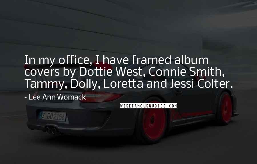 Lee Ann Womack Quotes: In my office, I have framed album covers by Dottie West, Connie Smith, Tammy, Dolly, Loretta and Jessi Colter.