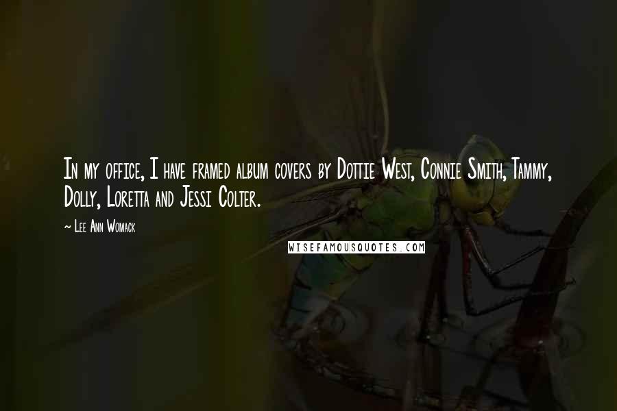 Lee Ann Womack Quotes: In my office, I have framed album covers by Dottie West, Connie Smith, Tammy, Dolly, Loretta and Jessi Colter.
