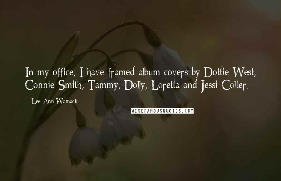 Lee Ann Womack Quotes: In my office, I have framed album covers by Dottie West, Connie Smith, Tammy, Dolly, Loretta and Jessi Colter.