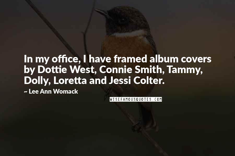 Lee Ann Womack Quotes: In my office, I have framed album covers by Dottie West, Connie Smith, Tammy, Dolly, Loretta and Jessi Colter.