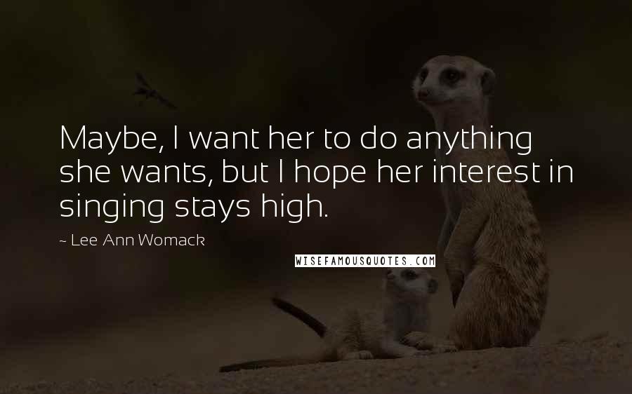 Lee Ann Womack Quotes: Maybe, I want her to do anything she wants, but I hope her interest in singing stays high.