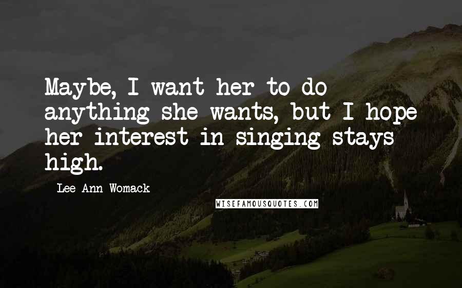 Lee Ann Womack Quotes: Maybe, I want her to do anything she wants, but I hope her interest in singing stays high.