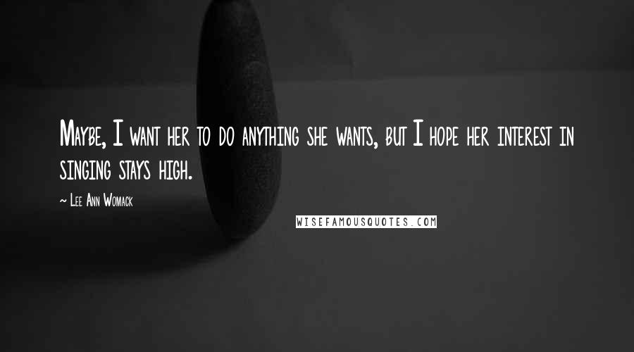 Lee Ann Womack Quotes: Maybe, I want her to do anything she wants, but I hope her interest in singing stays high.