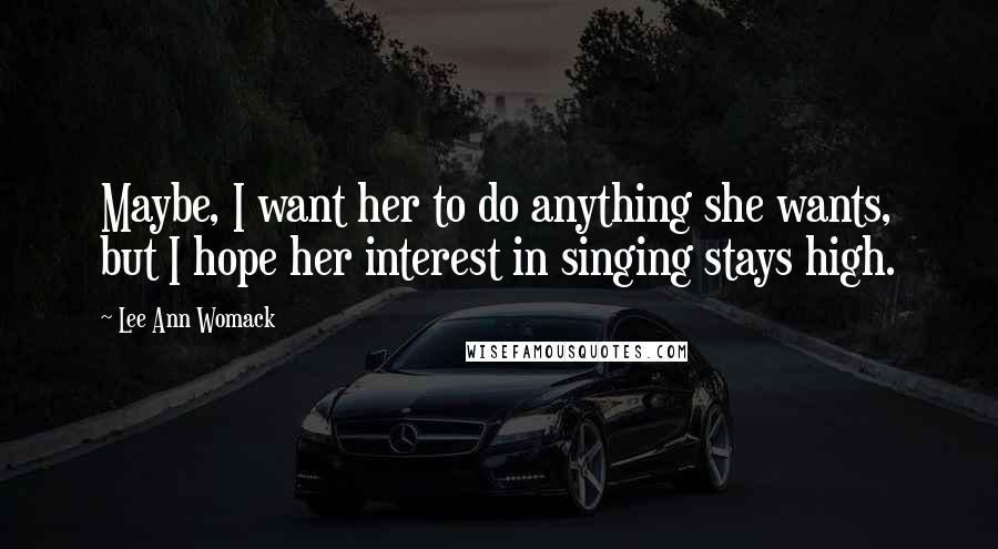 Lee Ann Womack Quotes: Maybe, I want her to do anything she wants, but I hope her interest in singing stays high.