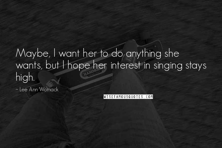 Lee Ann Womack Quotes: Maybe, I want her to do anything she wants, but I hope her interest in singing stays high.