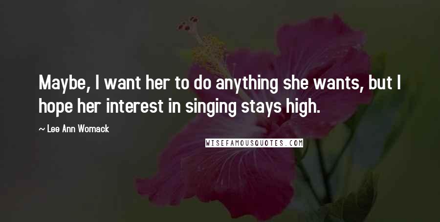 Lee Ann Womack Quotes: Maybe, I want her to do anything she wants, but I hope her interest in singing stays high.