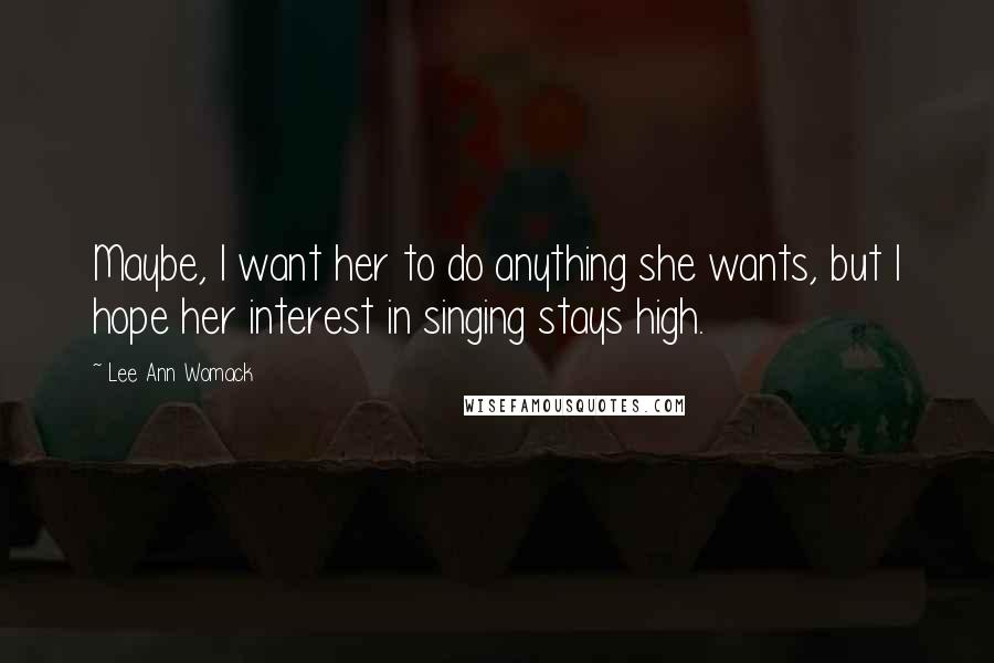 Lee Ann Womack Quotes: Maybe, I want her to do anything she wants, but I hope her interest in singing stays high.