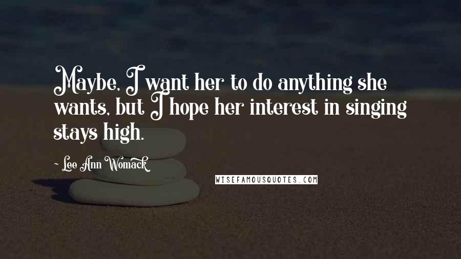 Lee Ann Womack Quotes: Maybe, I want her to do anything she wants, but I hope her interest in singing stays high.