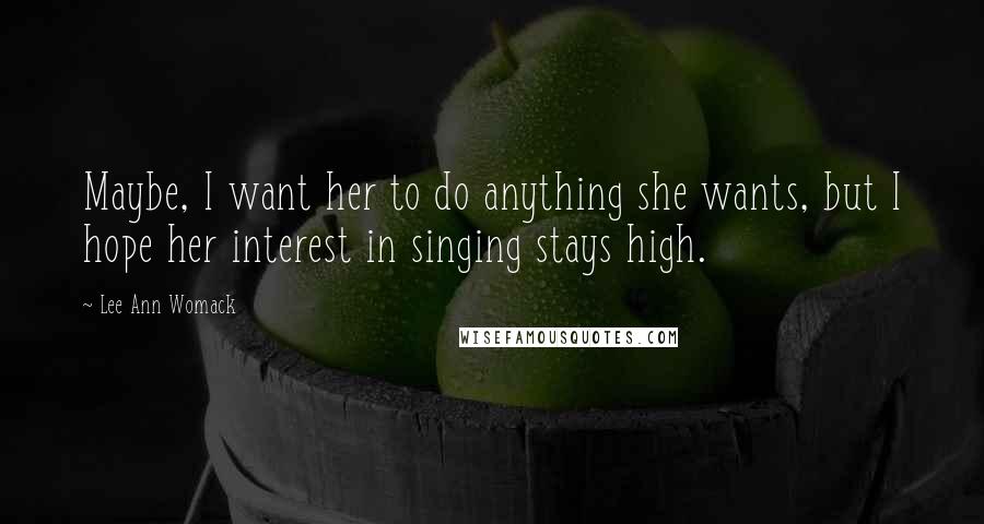 Lee Ann Womack Quotes: Maybe, I want her to do anything she wants, but I hope her interest in singing stays high.