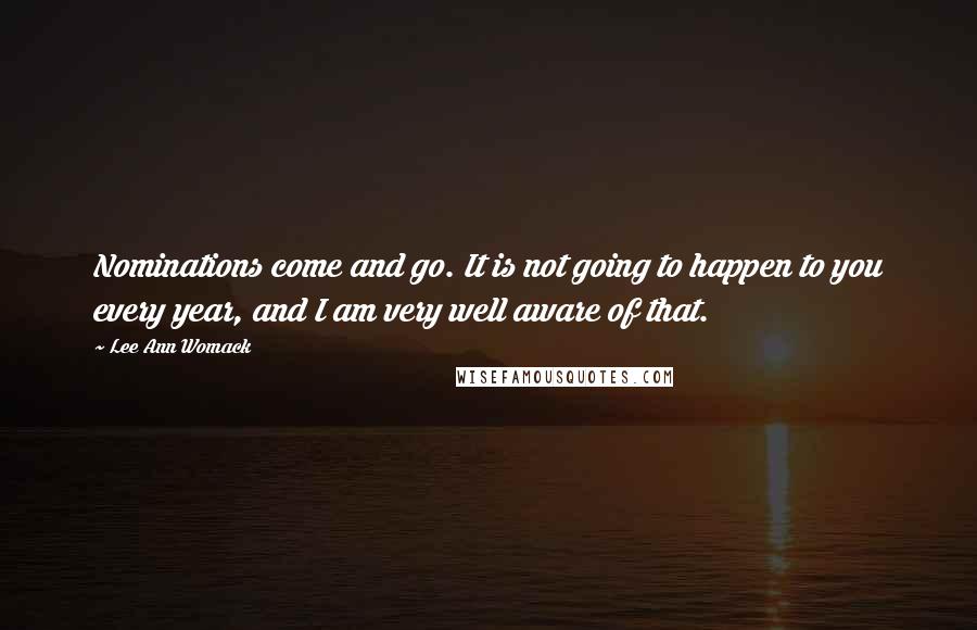 Lee Ann Womack Quotes: Nominations come and go. It is not going to happen to you every year, and I am very well aware of that.