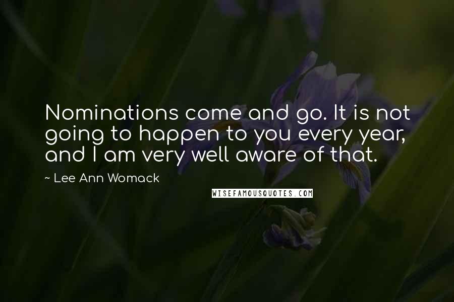 Lee Ann Womack Quotes: Nominations come and go. It is not going to happen to you every year, and I am very well aware of that.