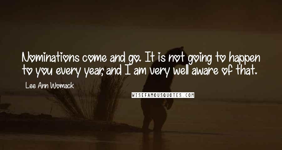 Lee Ann Womack Quotes: Nominations come and go. It is not going to happen to you every year, and I am very well aware of that.