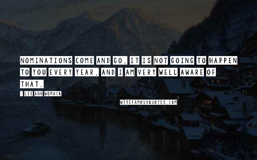 Lee Ann Womack Quotes: Nominations come and go. It is not going to happen to you every year, and I am very well aware of that.